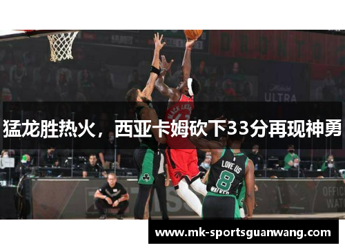 猛龙胜热火，西亚卡姆砍下33分再现神勇