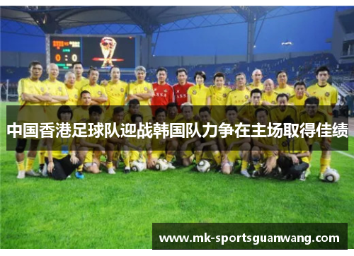 中国香港足球队迎战韩国队力争在主场取得佳绩